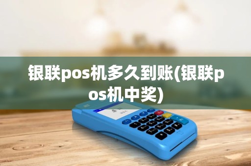 银联pos机多久到账(银联pos机中奖)
