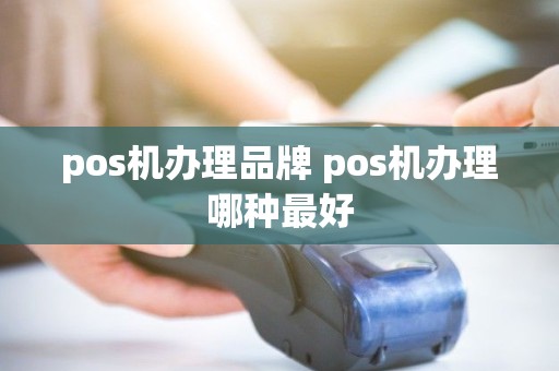 pos机办理品牌 pos机办理哪种最好