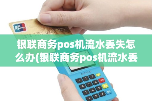 银联商务pos机流水丢失怎么办(银联商务pos机流水丢失) 银联商务pos机流水丢失怎么办(银联商务pos机流水丢失)