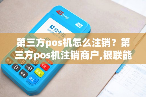 第三方pos机怎么注销？第三方pos机注销商户,银联能查到吗