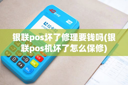 银联pos坏了修理要钱吗(银联pos机坏了怎么保修)