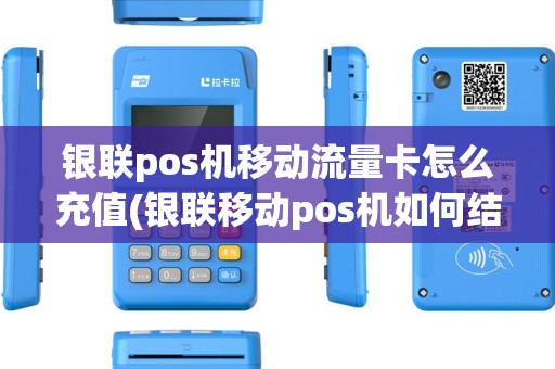 银联pos机移动流量卡怎么充值(银联移动pos机如何结算)