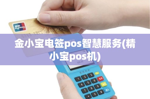 金小宝电签pos智慧服务(精小宝pos机) 金小宝电签pos智慧服务(精小宝pos机)