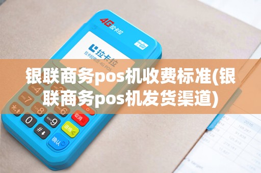 银联商务pos机收费标准(银联商务pos机发货渠道) 银联商务pos机收费标准(银联商务pos机发货渠道)