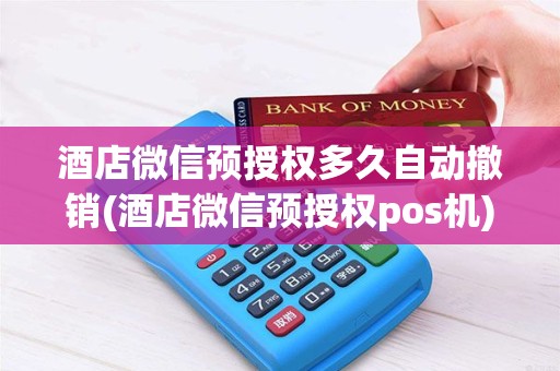 酒店微信预授权多久自动撤销(酒店微信预授权pos机)