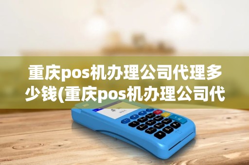 重庆pos机办理公司代理多少钱(重庆pos机办理公司代理)
