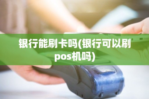 银行能刷卡吗(银行可以刷pos机吗) 银行能刷卡吗(银行可以刷pos机吗)