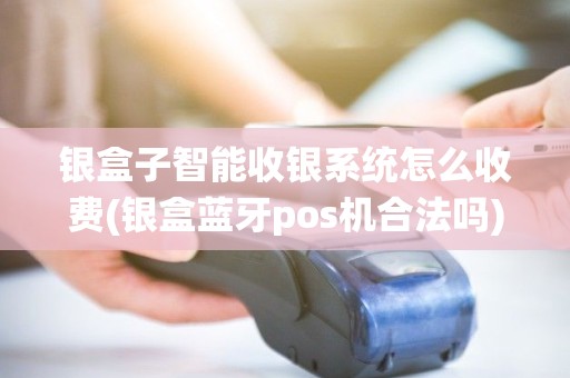 银盒子智能收银系统怎么收费(银盒蓝牙pos机合法吗) 银盒子智能收银系统怎么收费(银盒蓝牙pos机合法吗)
