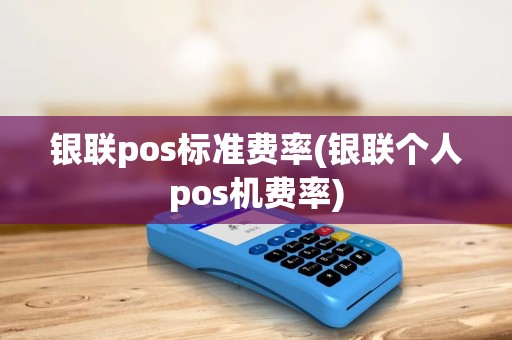 银联pos标准费率(银联个人pos机费率)