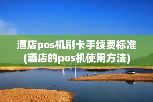酒店pos机刷卡手续费标准(酒店的pos机使用方法)