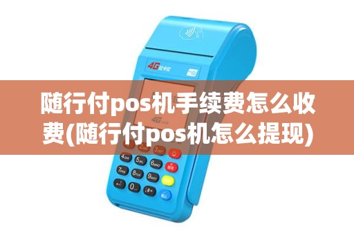随行付pos机手续费怎么收费(随行付pos机怎么提现)