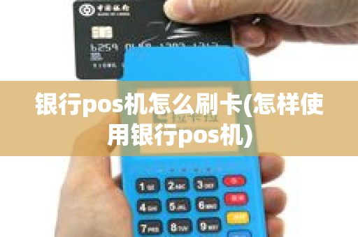 银行pos机怎么刷卡(怎样使用银行pos机) 银行pos机怎么刷卡(怎样使用银行pos机)