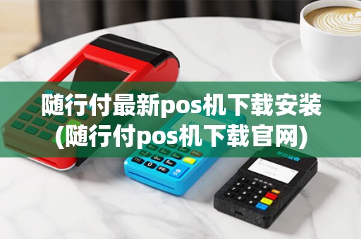 随行付最新pos机下载安装(随行付pos机下载官网) 随行付最新pos机下载安装(随行付pos机下载官网)
