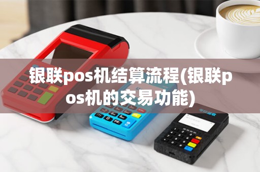 银联pos机结算流程(银联pos机的交易功能)