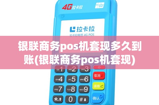 银联商务pos机套现多久到账(银联商务pos机套现) 银联商务pos机套现多久到账(银联商务pos机套现)