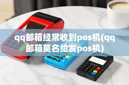 qq邮箱经常收到pos机(qq邮箱莫名给发pos机)