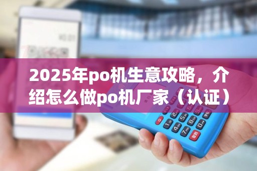 2025年po机生意攻略，介绍怎么做po机厂家（认证）盈利秘籍