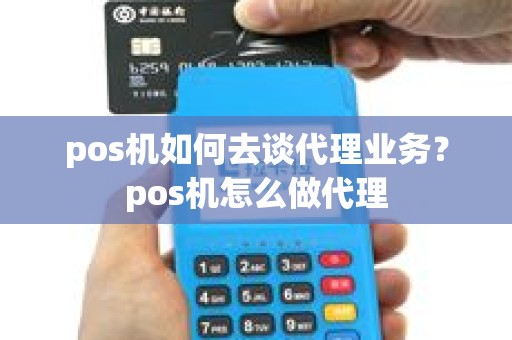 pos机如何去谈代理业务？pos机怎么做代理