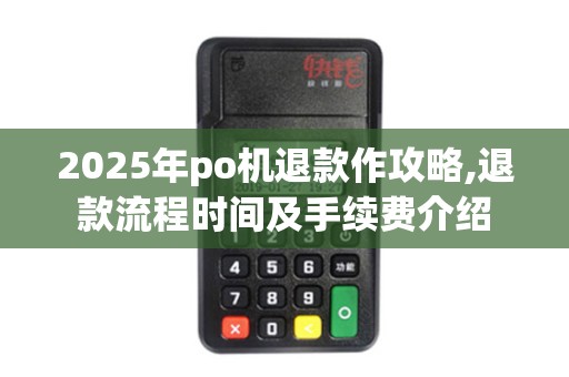 2025年po机退款作攻略,退款流程时间及手续费介绍