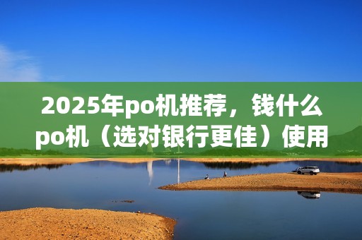 2025年po机推荐，钱什么po机（选对银行更佳）使用攻略