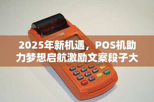 2025年新机遇，POS机助力梦想启航激励文案段子大全，财富同行！