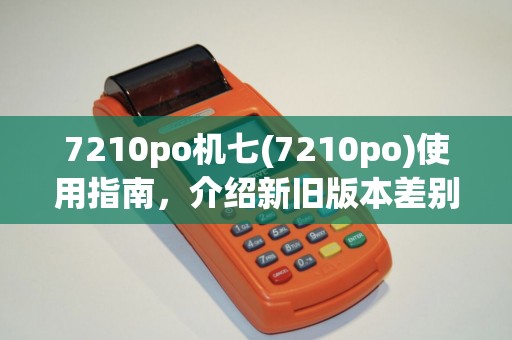 7210po机七(7210po)使用指南，介绍新旧版本差别及选购技巧