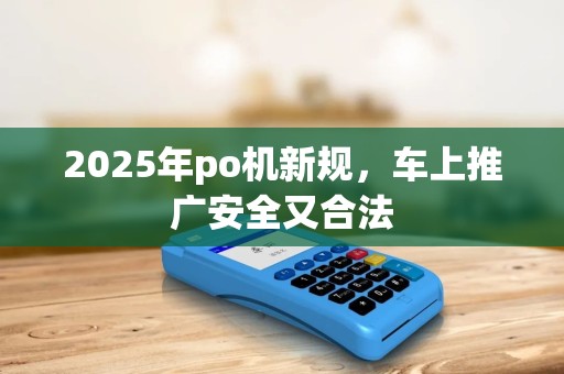 2025年po机新规，车上推广安全又合法