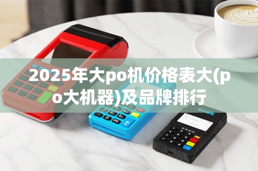 2025年大po机价格表大(po大机器)及品牌排行