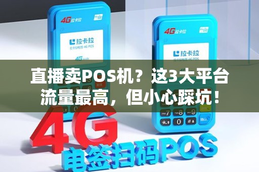 直播卖POS机？这3大平台流量最高，但小心踩坑！