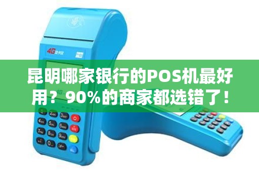 昆明哪家银行的POS机最好用？90%的商家都选错了！