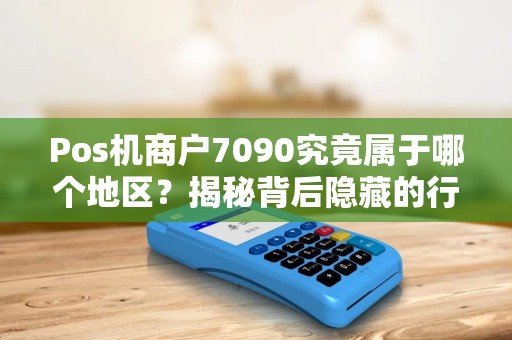 Pos机商户7090究竟属于哪个地区？揭秘背后隐藏的行业密码！