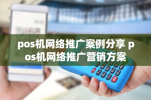 pos机网络推广案例分享 pos机网络推广营销方案