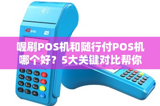 喔刷POS机和随行付POS机哪个好？5大关键对比帮你避坑！