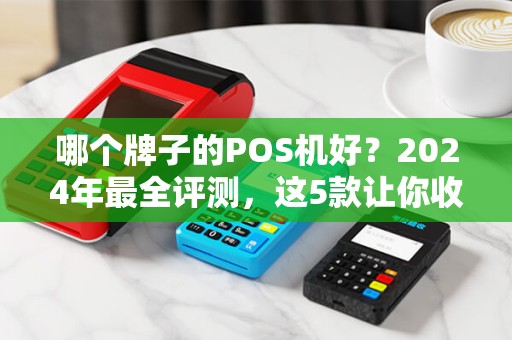 哪个牌子的POS机好？2024年最全评测，这5款让你收款无忧！