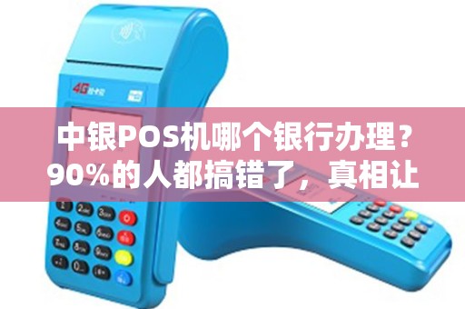 中银POS机哪个银行办理？90%的人都搞错了，真相让人意外！