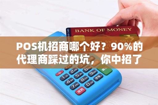POS机招商哪个好？90%的代理商踩过的坑，你中招了吗？