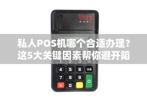 私人POS机哪个合适办理？这5大关键因素帮你避开陷阱！