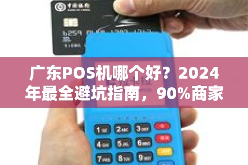 广东POS机哪个好？2024年最全避坑指南，90%商家选错了！