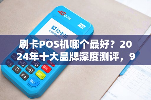 刷卡POS机哪个最好？2024年十大品牌深度测评，90%的商家选错了！