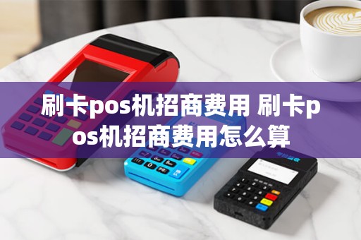 刷卡pos机招商费用 刷卡pos机招商费用怎么算
