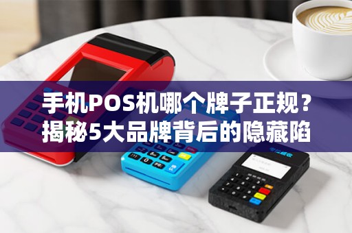 手机POS机哪个牌子正规？揭秘5大品牌背后的隐藏陷阱！