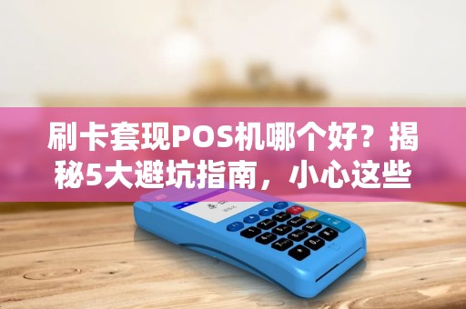 刷卡套现POS机哪个好？揭秘5大避坑指南，小心这些陷阱让你倾家荡产！