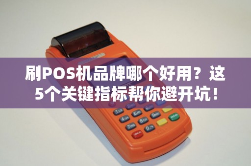刷POS机品牌哪个好用？这5个关键指标帮你避开坑！