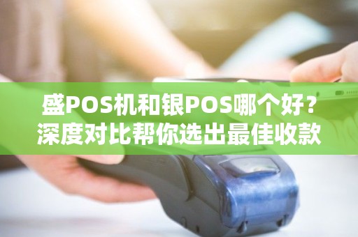 盛POS机和银POS哪个好？深度对比帮你选出最佳收款利器！