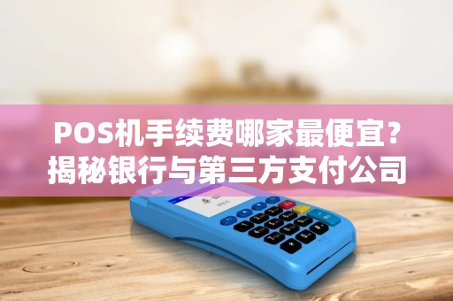 POS机手续费哪家最便宜？揭秘银行与第三方支付公司的隐藏套路！
