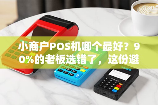 小商户POS机哪个最好？90%的老板选错了，这份避坑指南请收好！