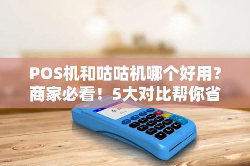 POS机和咕咕机哪个好用？商家必看！5大对比帮你省下冤枉钱