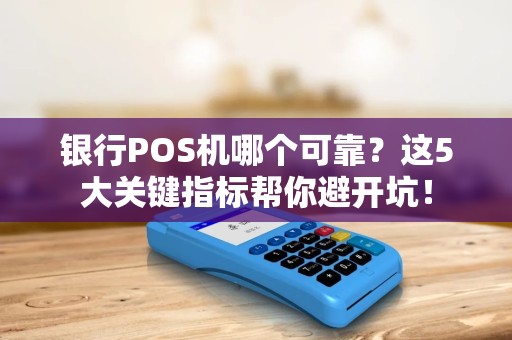 银行POS机哪个可靠？这5大关键指标帮你避开坑！