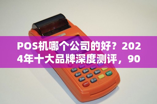 POS机哪个公司的好？2024年十大品牌深度测评，90%的商家都选错了！