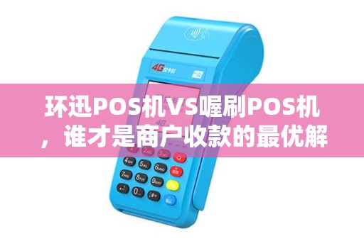 环迅POS机VS喔刷POS机，谁才是商户收款的最优解？5大维度深度测评揭晓答案！